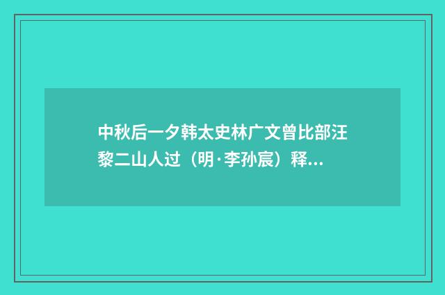 中秋后一夕韩太史林广文曾比部汪黎二山人过（明·李孙宸）释义及解释