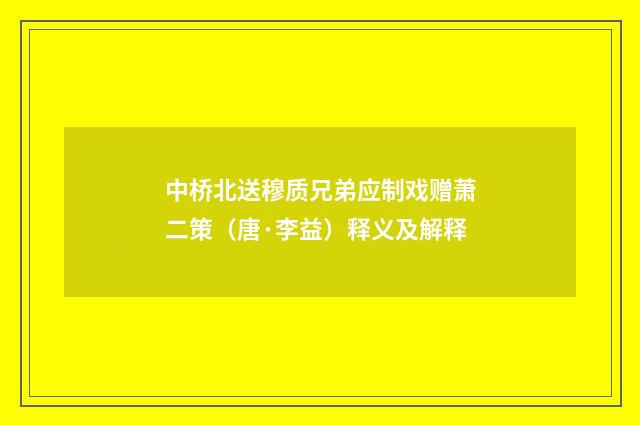 中桥北送穆质兄弟应制戏赠萧二策（唐·李益）释义及解释
