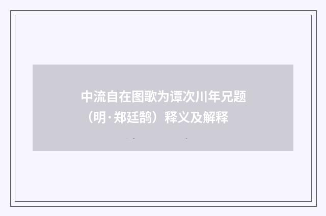 中流自在图歌为谭次川年兄题（明·郑廷鹄）释义及解释