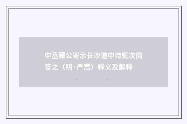 中丞顾公寄示长沙道中诗辄次韵答之（明·严嵩）释义及解释
