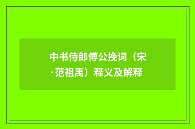 中书侍郎傅公挽词（宋·范祖禹）释义及解释