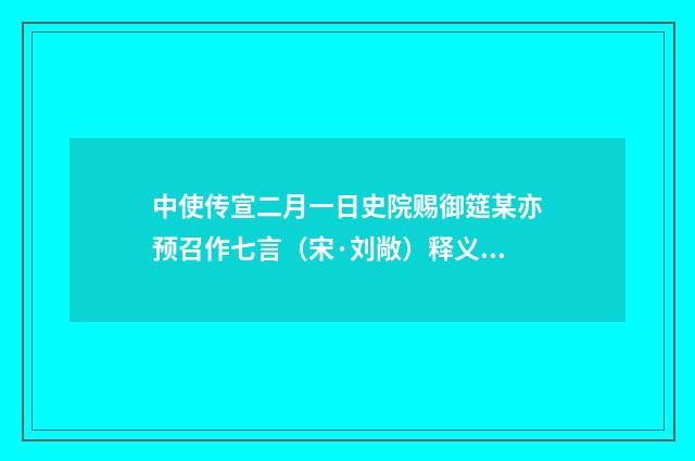 中使传宣二月一日史院赐御筵某亦预召作七言（宋·刘敞）释义及解释