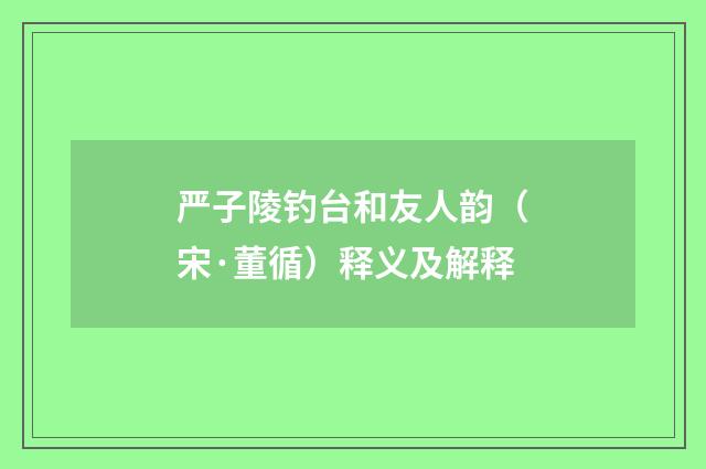 严子陵钓台和友人韵（宋·董循）释义及解释
