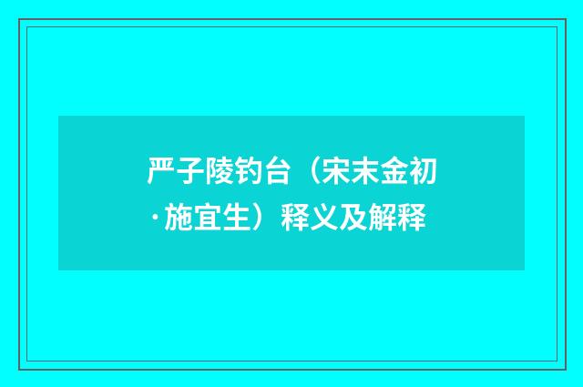 严子陵钓台（宋末金初·施宜生）释义及解释