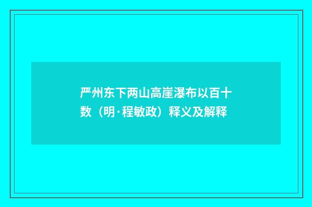 严州东下两山高崖瀑布以百十数（明·程敏政）释义及解释