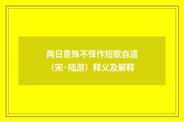 两日意殊不怿作短歌自遣（宋·陆游）释义及解释