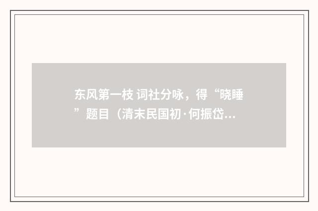 东风第一枝 词社分咏，得“晓睡”题目（清末民国初·何振岱）释义及解释