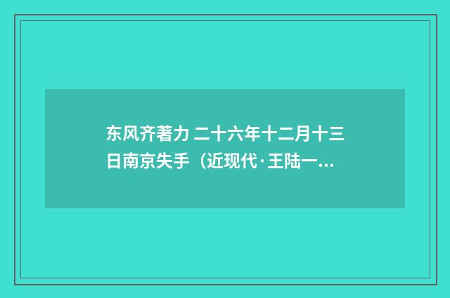 东风齐著力 二十六年十二月十三日南京失手（近现代·王陆一）释义及解释