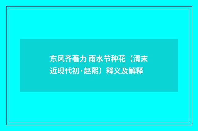 东风齐著力 雨水节种花（清末近现代初·赵熙）释义及解释