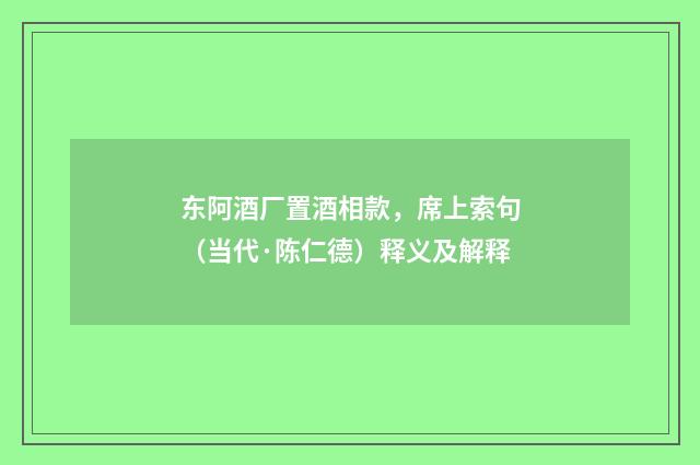 东阿酒厂置酒相款，席上索句（当代·陈仁德）释义及解释