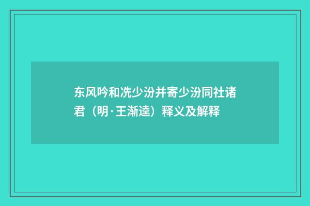 东风吟和冼少汾并寄少汾同社诸君（明·王渐逵）释义及解释