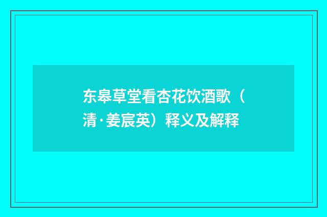 东皋草堂看杏花饮酒歌（清·姜宸英）释义及解释