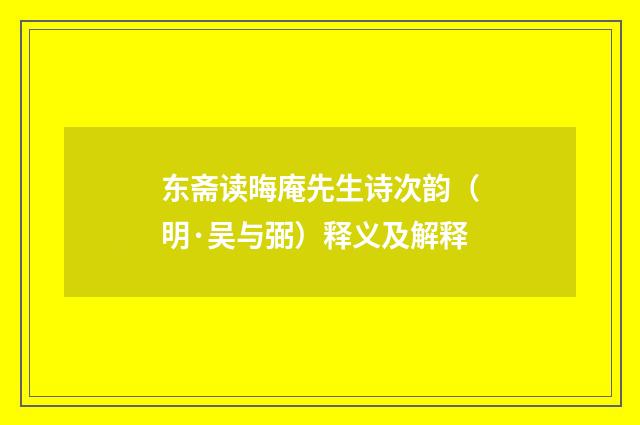 东斋读晦庵先生诗次韵（明·吴与弼）释义及解释
