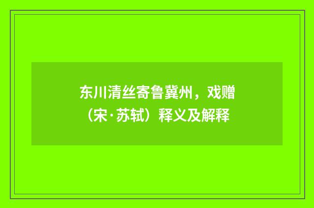 东川清丝寄鲁冀州，戏赠（宋·苏轼）释义及解释