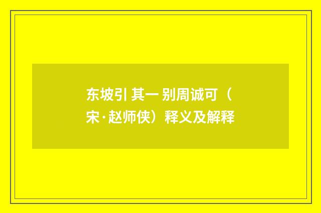 东坡引 其一 别周诚可（宋·赵师侠）释义及解释