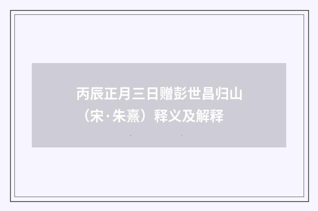 丙辰正月三日赠彭世昌归山（宋·朱熹）释义及解释