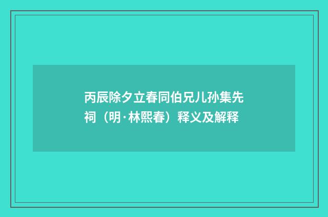 丙辰除夕立春同伯兄儿孙集先祠（明·林熙春）释义及解释