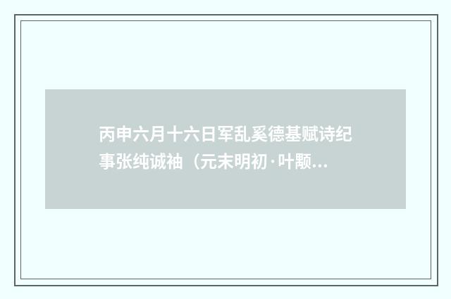 丙申六月十六日军乱奚德基赋诗纪事张纯诚袖（元末明初·叶颙）释义及解释