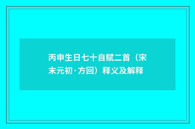 丙申生日七十自赋二首（宋末元初·方回）释义及解释