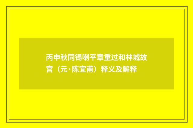 丙申秋同锡喇平章重过和林城故宫(元·陈宜甫)释义及解释