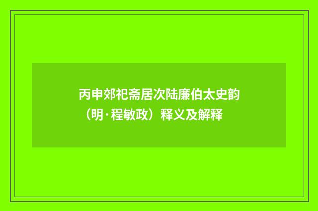 丙申郊祀斋居次陆廉伯太史韵（明·程敏政）释义及解释