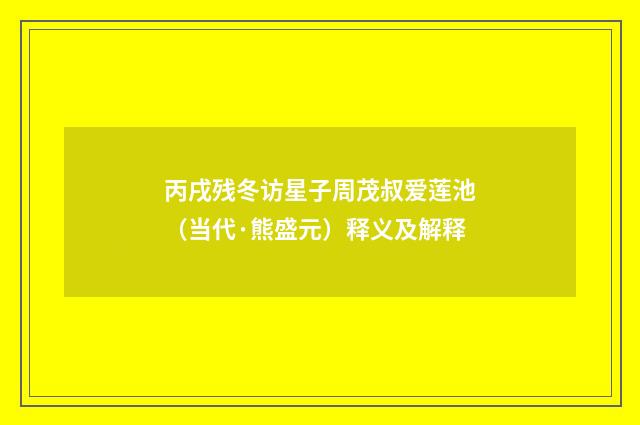 丙戌残冬访星子周茂叔爱莲池（当代·熊盛元）释义及解释