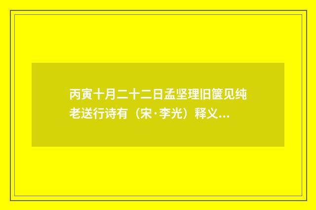 丙寅十月二十二日孟坚理旧箧见纯老送行诗有（宋·李光）释义及解释