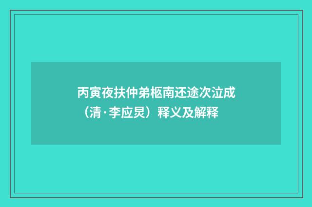 丙寅夜扶仲弟柩南还途次泣成（清·李应炅）释义及解释