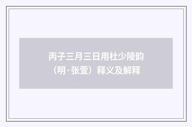 丙子三月三日用杜少陵韵（明·张萱）释义及解释