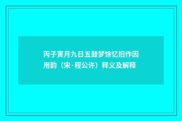 丙子寅月九日五鼓梦馀忆旧作因用韵（宋·程公许）释义及解释