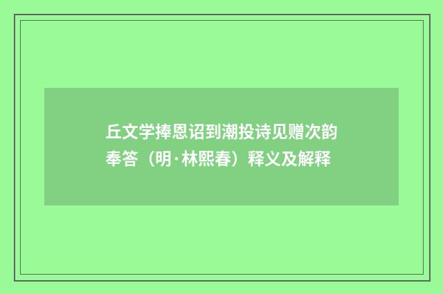 丘文学捧恩诏到潮投诗见赠次韵奉答（明·林熙春）释义及解释