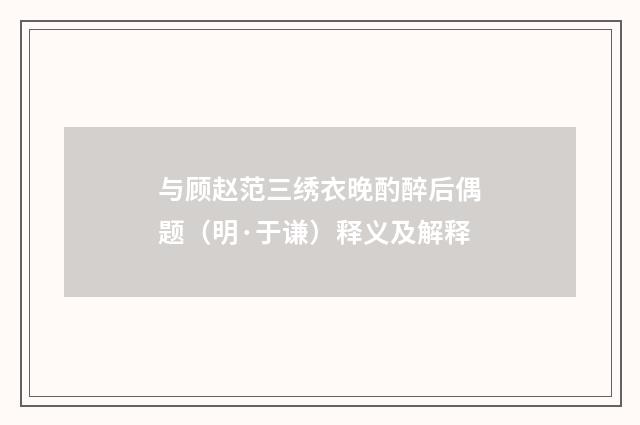 与顾赵范三绣衣晚酌醉后偶题（明·于谦）释义及解释