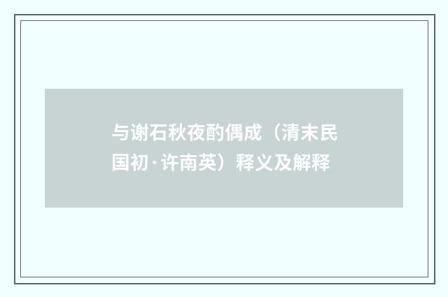 与谢石秋夜酌偶成（清末民国初·许南英）释义及解释