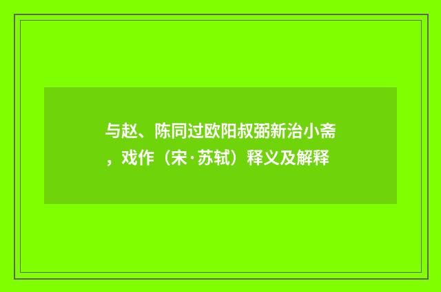 与赵、陈同过欧阳叔弼新治小斋，戏作（宋·苏轼）释义及解释