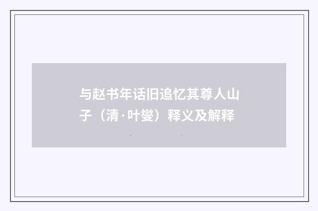 与赵书年话旧追忆其尊人山子（清·叶燮）释义及解释