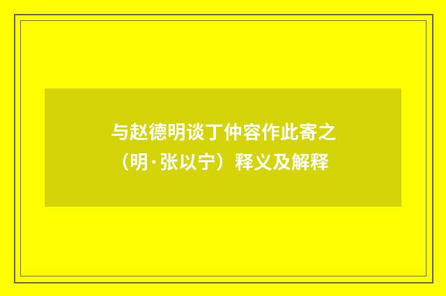 与赵德明谈丁仲容作此寄之（明·张以宁）释义及解释