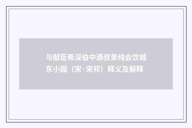 与献臣希深伯中源叔景纯会饮城东小园（宋·宋祁）释义及解释