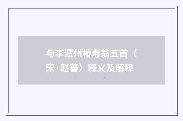 与李潭州椿寿翁五首（宋·赵蕃）释义及解释