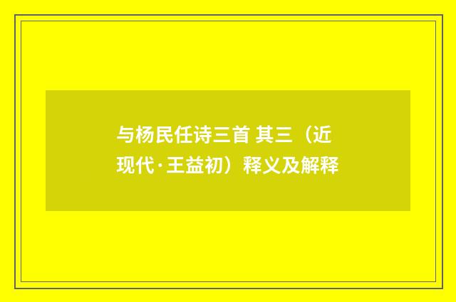 与杨民任诗三首 其三（近现代·王益初）释义及解释