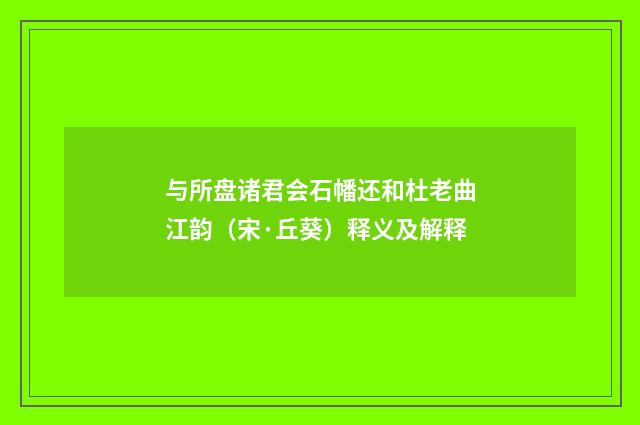与所盘诸君会石幡还和杜老曲江韵（宋·丘葵）释义及解释