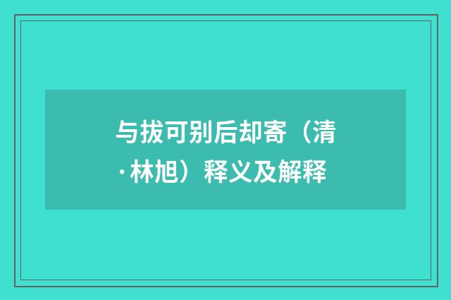 与拔可别后却寄（清·林旭）释义及解释