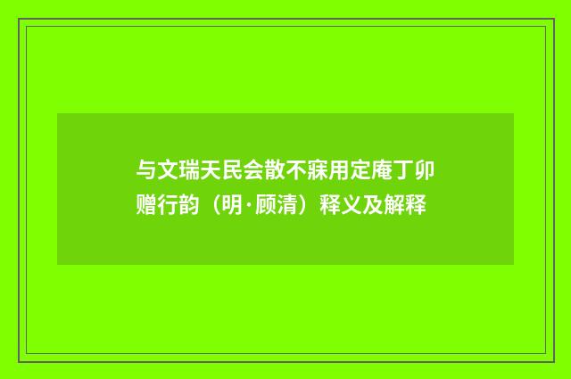 与文瑞天民会散不寐用定庵丁卯赠行韵（明·顾清）释义及解释