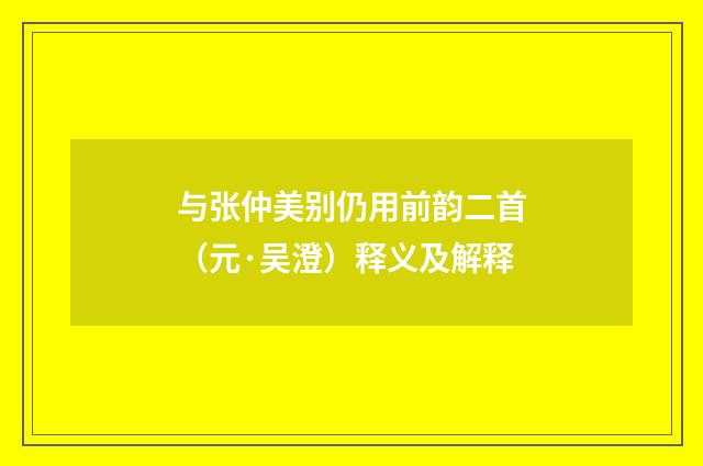 与张仲美别仍用前韵二首（元·吴澄）释义及解释
