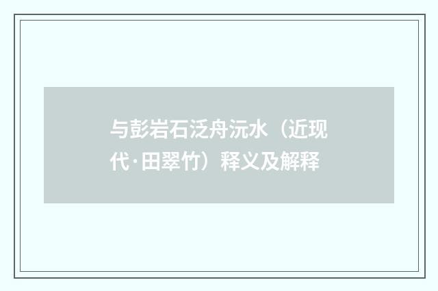 与彭岩石泛舟沅水（近现代·田翠竹）释义及解释