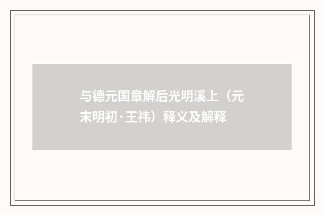与德元国章解后光明溪上（元末明初·王祎）释义及解释