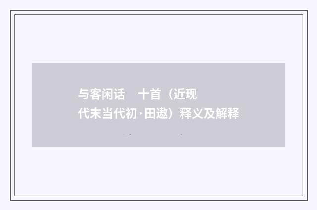 与客闲话     十首（近现代末当代初·田遨）释义及解释