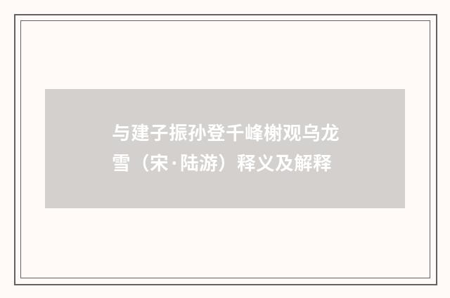 与建子振孙登千峰榭观乌龙雪（宋·陆游）释义及解释