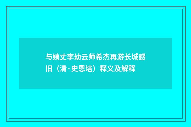 与姨丈李幼云师希杰再游长城感旧（清·史恩培）释义及解释