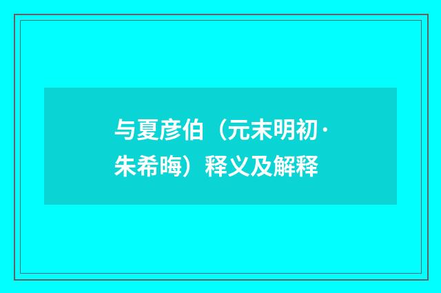 与夏彦伯（元末明初·朱希晦）释义及解释