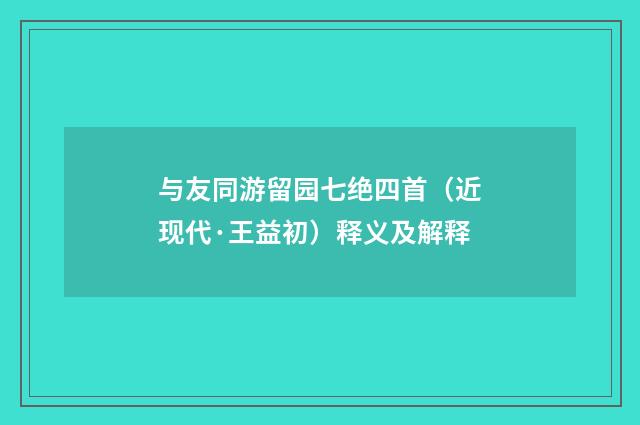 与友同游留园七绝四首（近现代·王益初）释义及解释